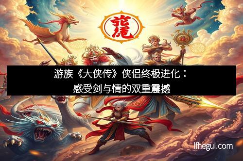 游族《大侠传》侠侣终极进化：感受剑与情的双重震撼