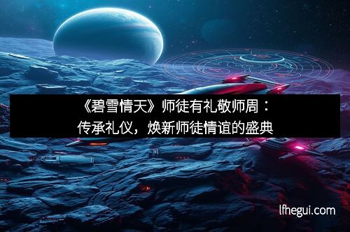 《碧雪情天》师徒有礼敬师周：传承礼仪，焕新师徒情谊的盛典